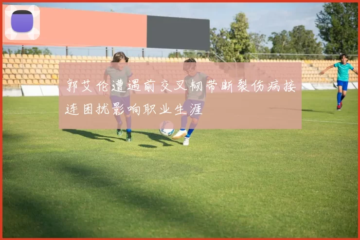 郭艾伦遭遇前交叉韧带断裂伤病接连困扰影响职业生涯